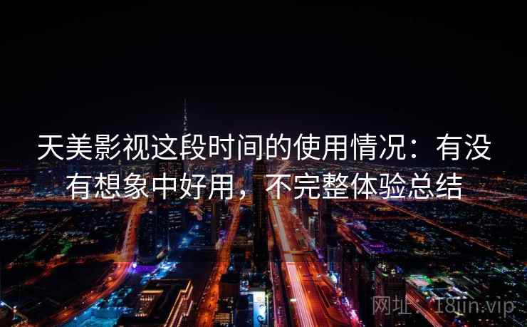 天美影视这段时间的使用情况：有没有想象中好用，不完整体验总结
