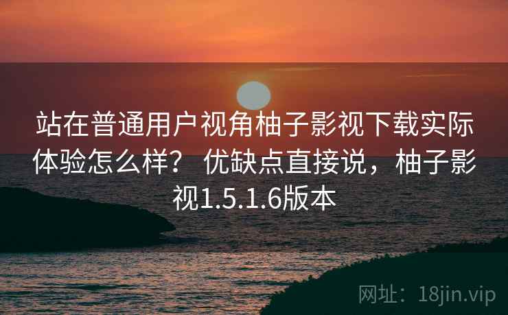 站在普通用户视角柚子影视下载实际体验怎么样？ 优缺点直接说，柚子影视1.5.1.6版本