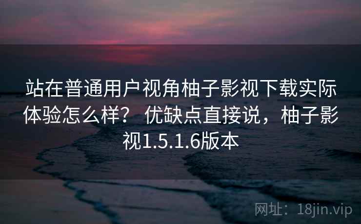 站在普通用户视角柚子影视下载实际体验怎么样？ 优缺点直接说，柚子影视1.5.1.6版本