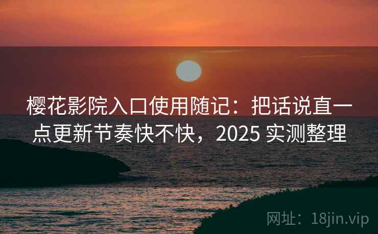 樱花影院入口使用随记：把话说直一点更新节奏快不快，2025 实测整理