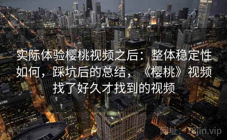 实际体验樱桃视频之后：整体稳定性如何，踩坑后的总结，《樱桃》视频找了好久才找到的视频