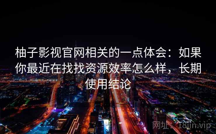柚子影视官网相关的一点体会：如果你最近在找找资源效率怎么样，长期使用结论