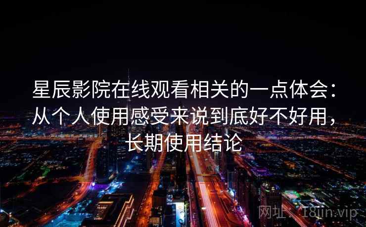 星辰影院在线观看相关的一点体会：从个人使用感受来说到底好不好用，长期使用结论