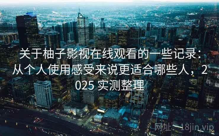 关于柚子影视在线观看的一些记录：从个人使用感受来说更适合哪些人，2025 实测整理