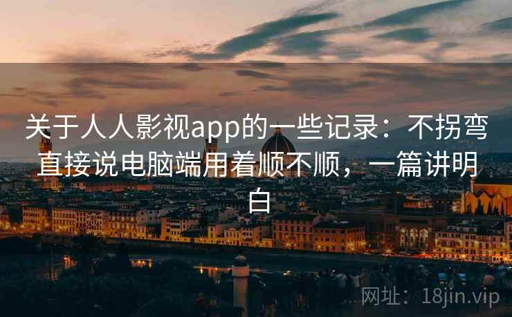 关于人人影视app的一些记录：不拐弯直接说电脑端用着顺不顺，一篇讲明白