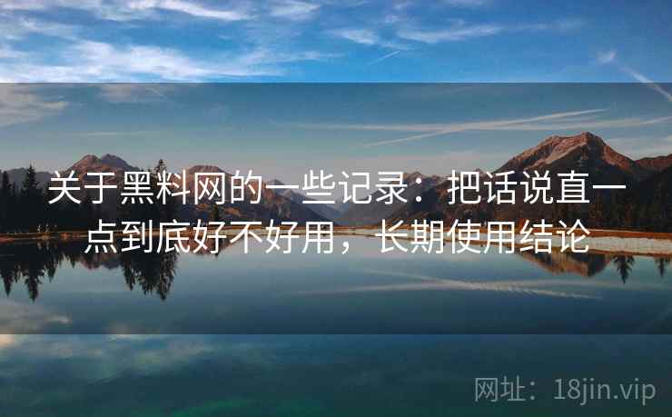 关于黑料网的一些记录：把话说直一点到底好不好用，长期使用结论