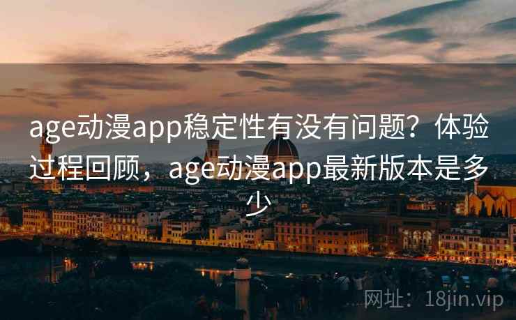age动漫app稳定性有没有问题？体验过程回顾，age动漫app最新版本是多少