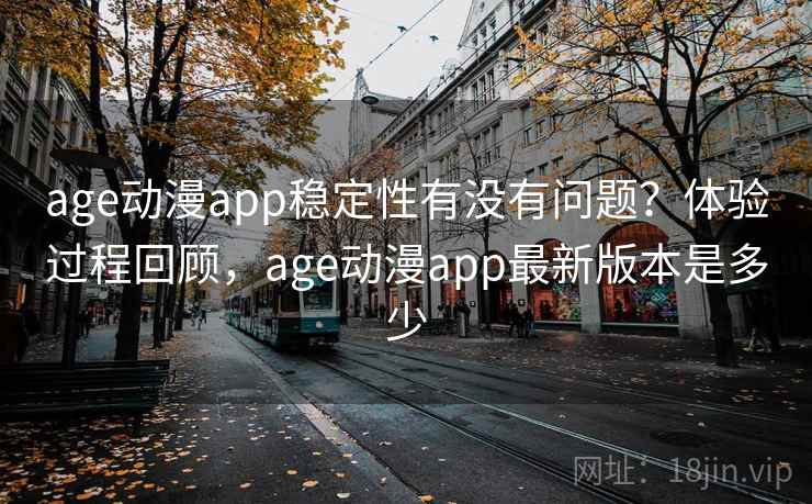 age动漫app稳定性有没有问题？体验过程回顾，age动漫app最新版本是多少