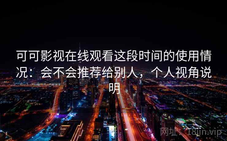 可可影视在线观看这段时间的使用情况：会不会推荐给别人，个人视角说明