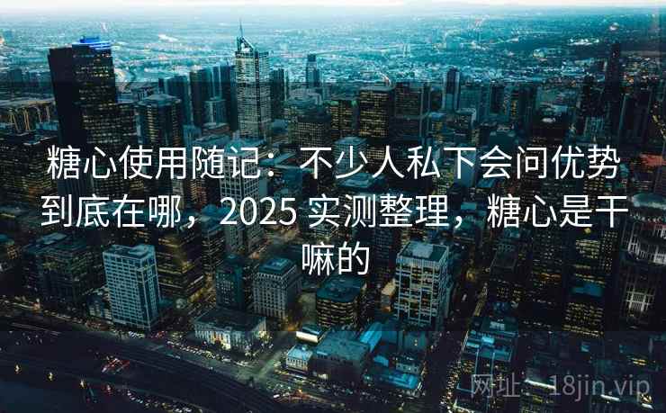 糖心使用随记:不少人私下会问优势到底在哪,2025 实测整理,糖心是干嘛的 糖心使用随记:不少人私下会问优势到底在哪,2025 实测整理,糖心是干嘛的