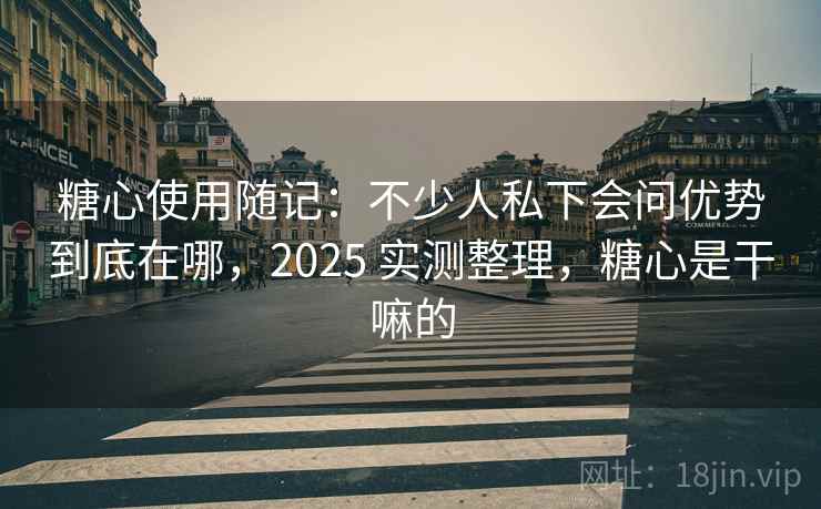 糖心使用随记:不少人私下会问优势到底在哪,2025 实测整理,糖心是干嘛的 糖心使用随记:不少人私下会问优势到底在哪,2025 实测整理,糖心是干嘛的