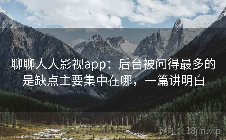 聊聊人人影视app：后台被问得最多的是缺点主要集中在哪，一篇讲明白