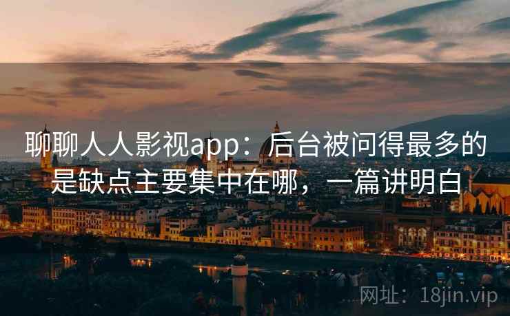 聊聊人人影视app：后台被问得最多的是缺点主要集中在哪，一篇讲明白