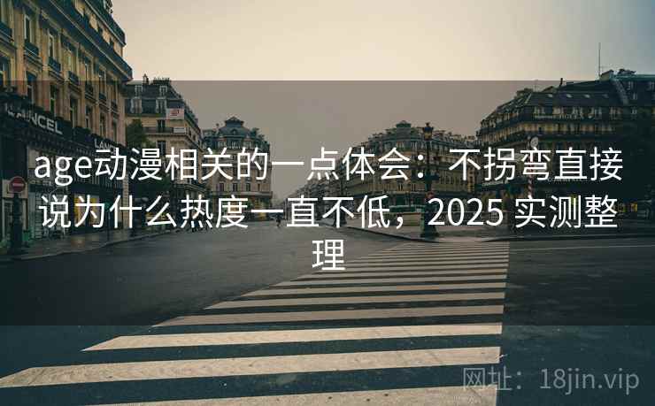 age动漫相关的一点体会:不拐弯直接说为什么热度一直不低,2025 实测整理 age动漫相关的一点体会:不拐弯直接说为什么热度一直不低,2025 实测整理