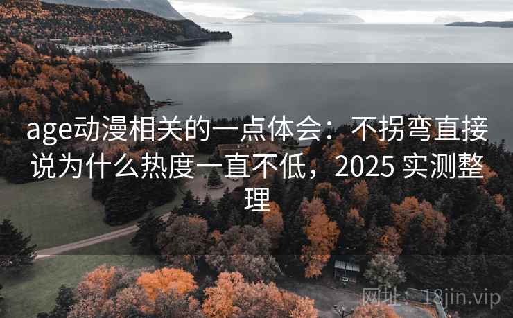 age动漫相关的一点体会:不拐弯直接说为什么热度一直不低,2025 实测整理 age动漫相关的一点体会:不拐弯直接说为什么热度一直不低,2025 实测整理