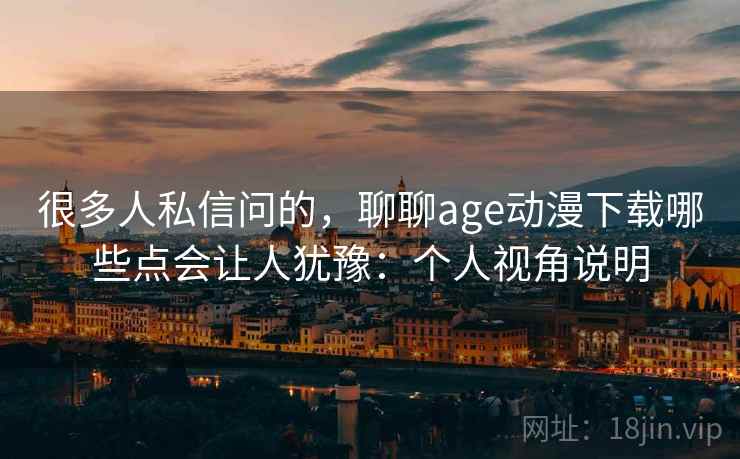 很多人私信问的，聊聊age动漫下载哪些点会让人犹豫：个人视角说明