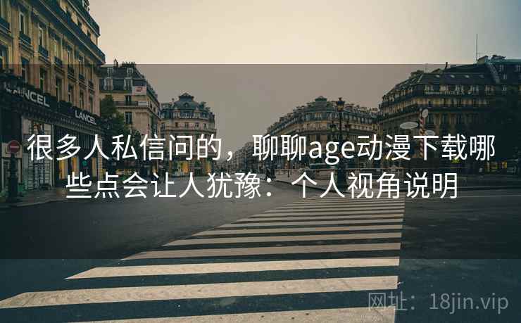 很多人私信问的，聊聊age动漫下载哪些点会让人犹豫：个人视角说明