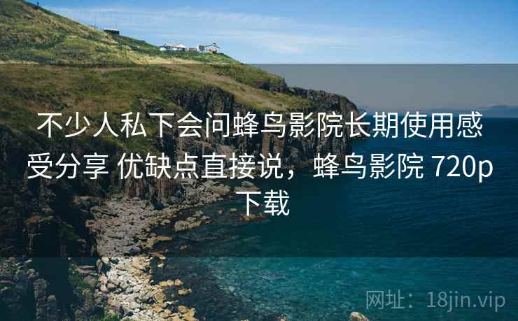 不少人私下会问蜂鸟影院长期使用感受分享 优缺点直接说，蜂鸟影院 720p 下载