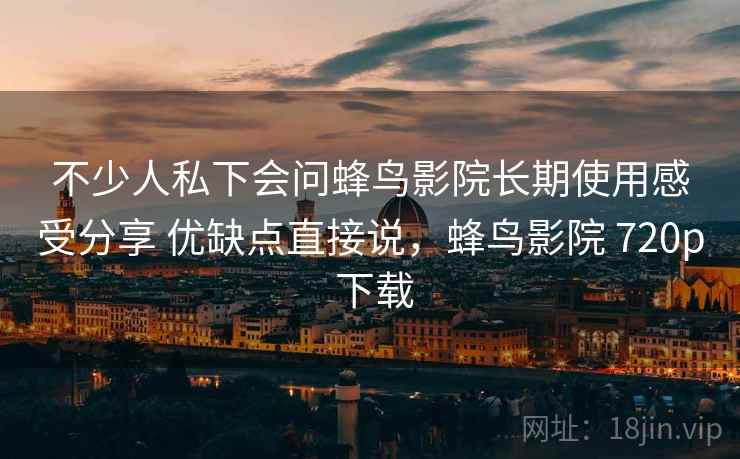 不少人私下会问蜂鸟影院长期使用感受分享 优缺点直接说，蜂鸟影院 720p 下载