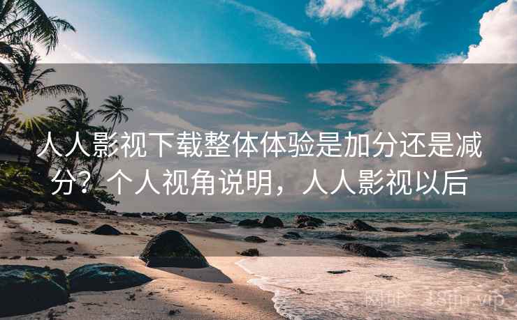人人影视下载整体体验是加分还是减分?个人视角说明,人人影视以后 人人影视下载整体体验是加分还是减分?个人视角说明,人人影视以后