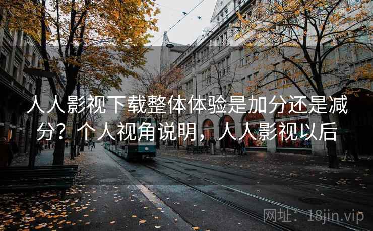 人人影视下载整体体验是加分还是减分?个人视角说明,人人影视以后 人人影视下载整体体验是加分还是减分?个人视角说明,人人影视以后