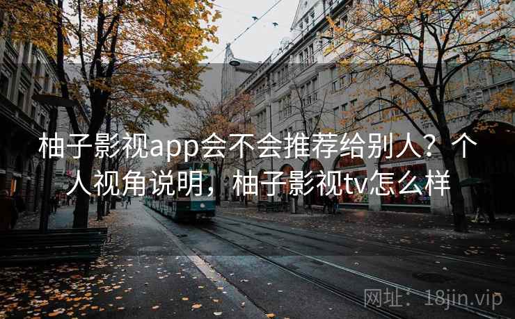 柚子影视app会不会推荐给别人？个人视角说明，柚子影视tv怎么样