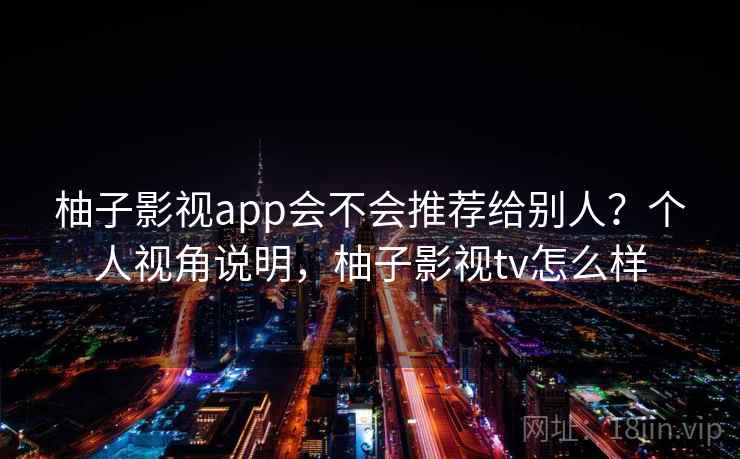 柚子影视app会不会推荐给别人？个人视角说明，柚子影视tv怎么样