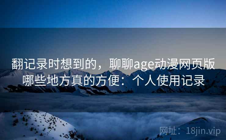 翻记录时想到的,聊聊age动漫网页版哪些地方真的方便:个人使用记录 翻记录时想到的,聊聊age动漫网页版哪些地方真的方便:个人使用记录