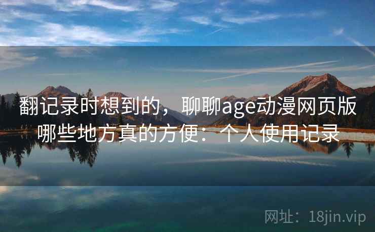 翻记录时想到的,聊聊age动漫网页版哪些地方真的方便:个人使用记录 翻记录时想到的,聊聊age动漫网页版哪些地方真的方便:个人使用记录