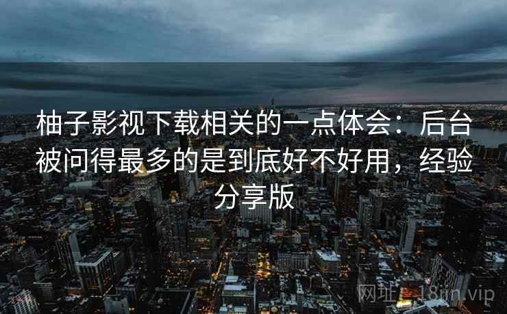 柚子影视下载相关的一点体会：后台被问得最多的是到底好不好用，经验分享版