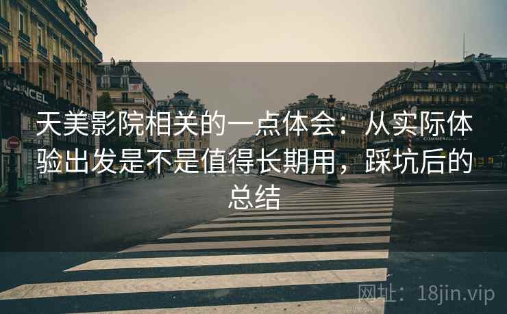 天美影院相关的一点体会：从实际体验出发是不是值得长期用，踩坑后的总结