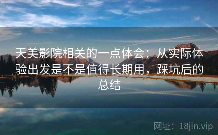 天美影院相关的一点体会：从实际体验出发是不是值得长期用，踩坑后的总结