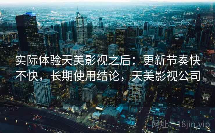 实际体验天美影视之后：更新节奏快不快，长期使用结论，天美影视公司