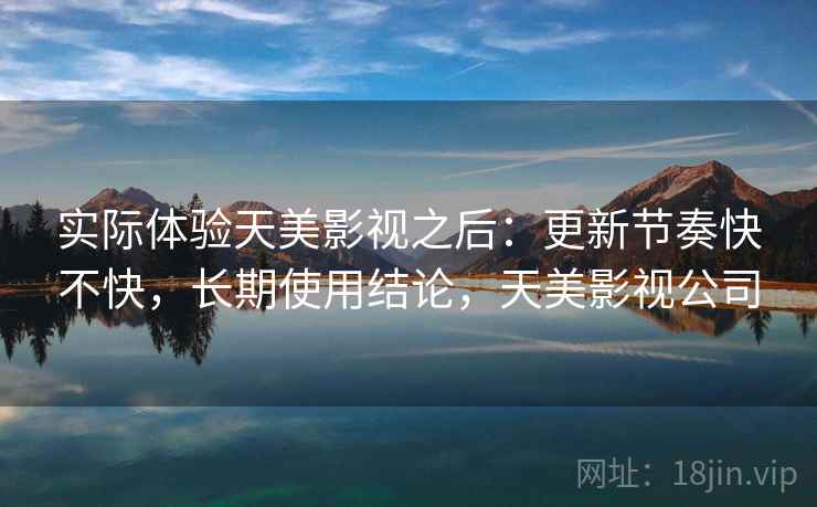 实际体验天美影视之后：更新节奏快不快，长期使用结论，天美影视公司