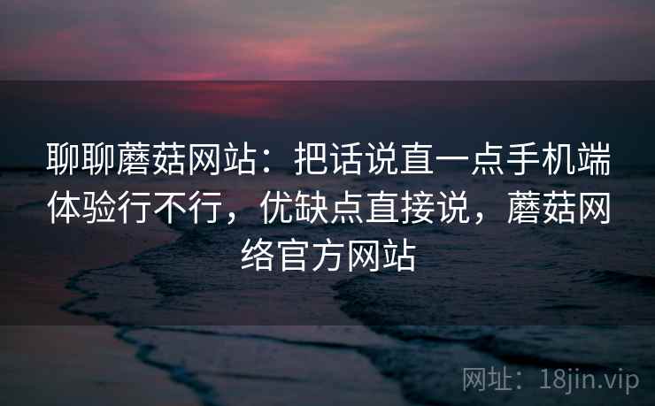聊聊蘑菇网站：把话说直一点手机端体验行不行，优缺点直接说，蘑菇网络官方网站