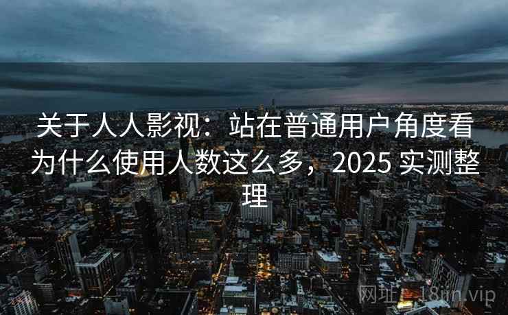 关于人人影视:站在普通用户角度看为什么使用人数这么多,2025 实测整理 关于人人影视:站在普通用户角度看为什么使用人数这么多,2025 实测整理