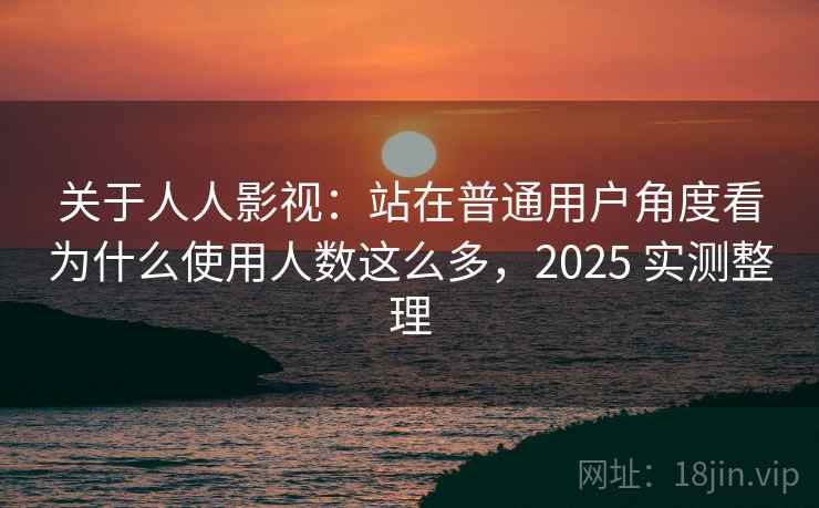 关于人人影视:站在普通用户角度看为什么使用人数这么多,2025 实测整理 关于人人影视:站在普通用户角度看为什么使用人数这么多,2025 实测整理