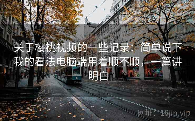 关于樱桃视频的一些记录:简单说下我的看法电脑端用着顺不顺,一篇讲明白 关于樱桃视频的一些记录:简单说下我的看法电脑端用着顺不顺,一篇讲明白