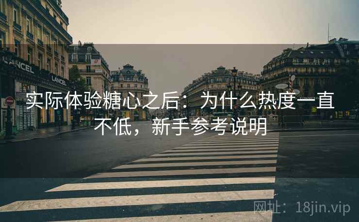 实际体验糖心之后:为什么热度一直不低,新手参考说明 实际体验糖心之后:为什么热度一直不低,新手参考说明