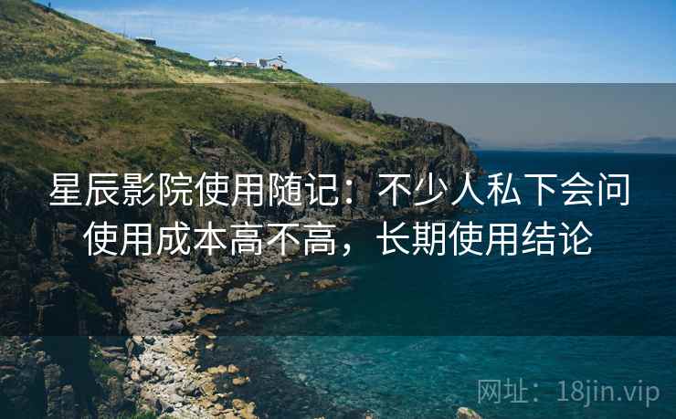 星辰影院使用随记：不少人私下会问使用成本高不高，长期使用结论