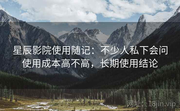 星辰影院使用随记：不少人私下会问使用成本高不高，长期使用结论