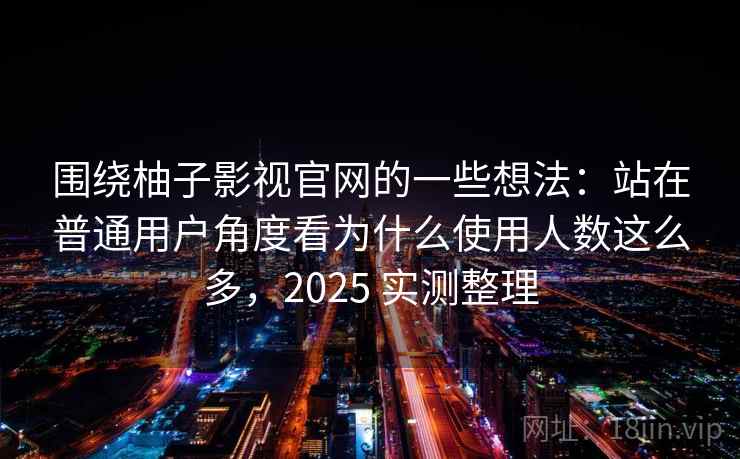 围绕柚子影视官网的一些想法:站在普通用户角度看为什么使用人数这么多,2025 实测整理 围绕柚子影视官网的一些想法:站在普通用户角度看为什么使用人数这么多,2025 实测整理