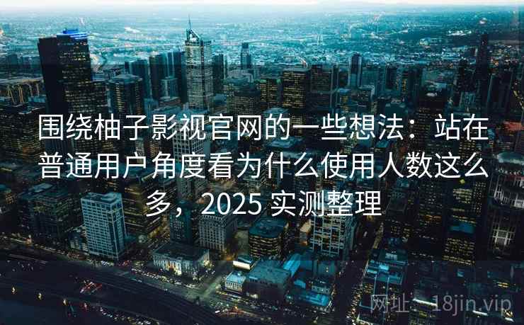 围绕柚子影视官网的一些想法:站在普通用户角度看为什么使用人数这么多,2025 实测整理 围绕柚子影视官网的一些想法:站在普通用户角度看为什么使用人数这么多,2025 实测整理