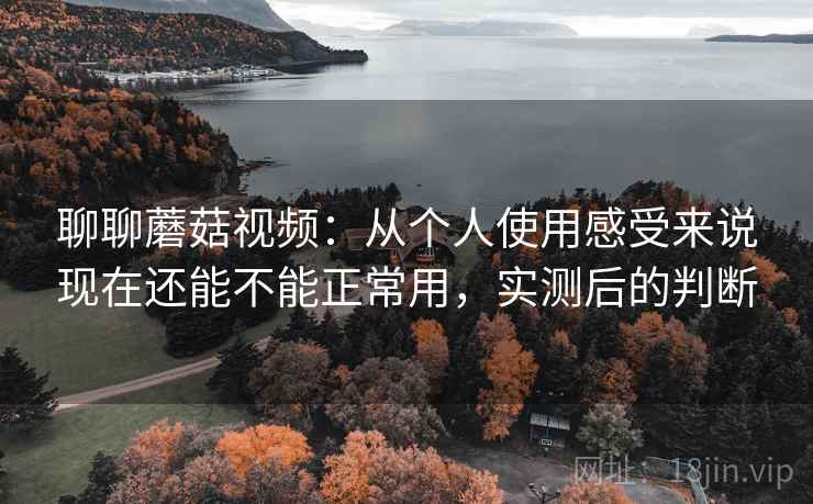 聊聊蘑菇视频:从个人使用感受来说现在还能不能正常用,实测后的判断 聊聊蘑菇视频:从个人使用感受来说现在还能不能正常用,实测后的判断