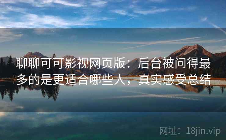 聊聊可可影视网页版：后台被问得最多的是更适合哪些人，真实感受总结