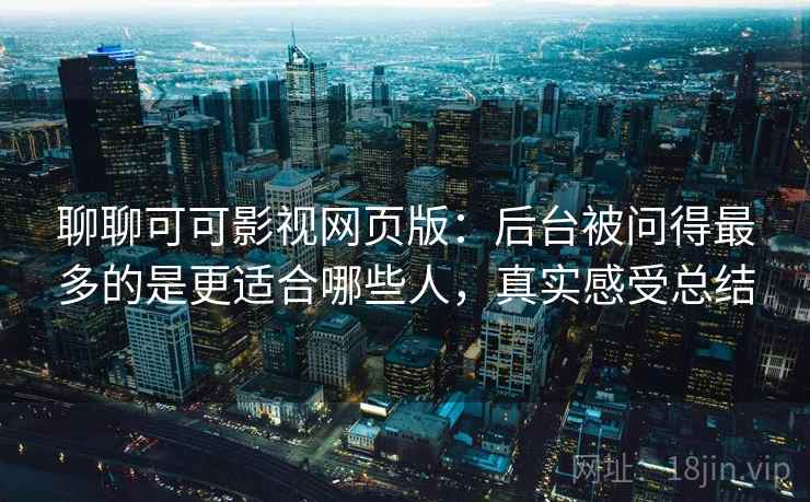 聊聊可可影视网页版：后台被问得最多的是更适合哪些人，真实感受总结