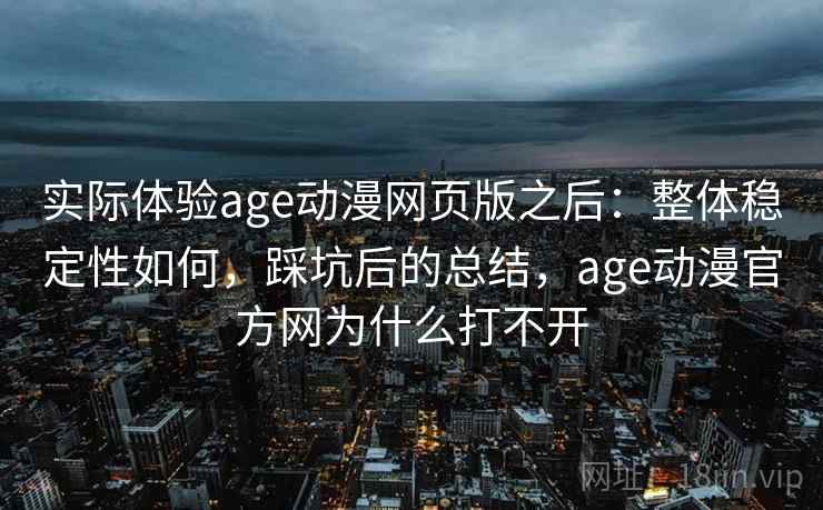 实际体验age动漫网页版之后：整体稳定性如何，踩坑后的总结，age动漫官方网为什么打不开