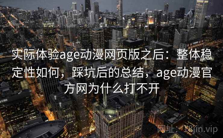实际体验age动漫网页版之后：整体稳定性如何，踩坑后的总结，age动漫官方网为什么打不开