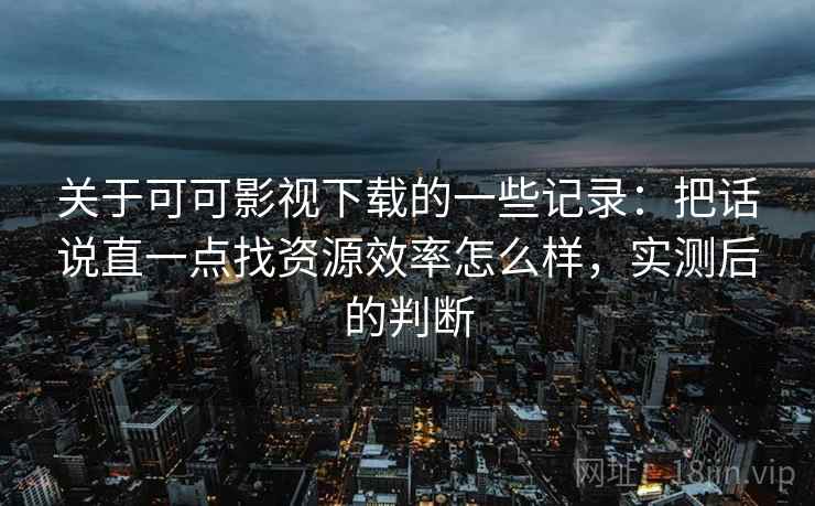 关于可可影视下载的一些记录：把话说直一点找资源效率怎么样，实测后的判断