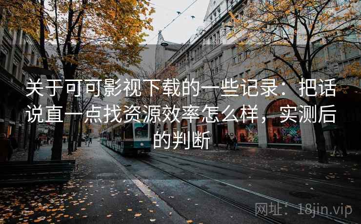 关于可可影视下载的一些记录：把话说直一点找资源效率怎么样，实测后的判断
